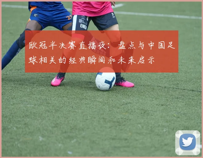 欧冠半决赛直播夜：盘点与中国足球相关的经典瞬间和未来启示