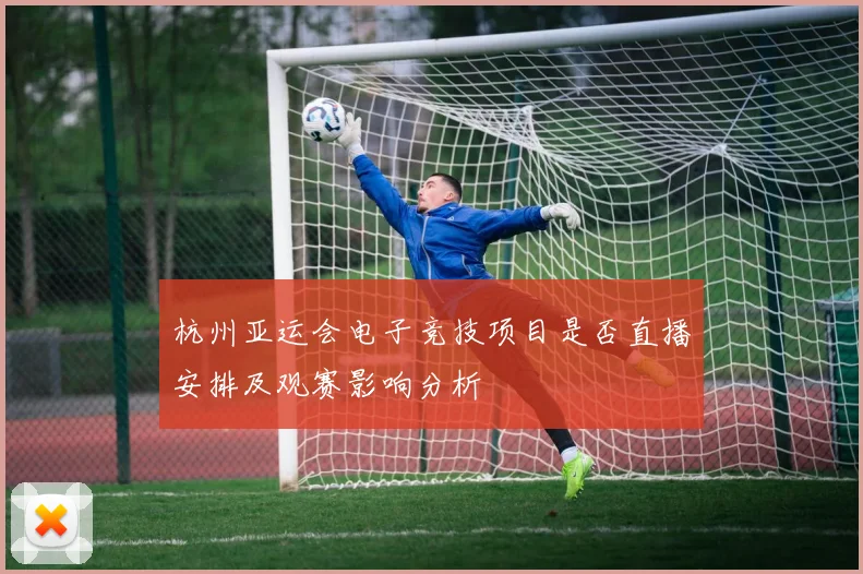 杭州亚运会电子竞技项目是否直播安排及观赛影响分析