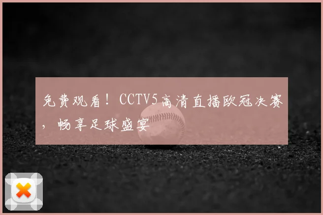 免费观看！CCTV5高清直播欧冠决赛，畅享足球盛宴