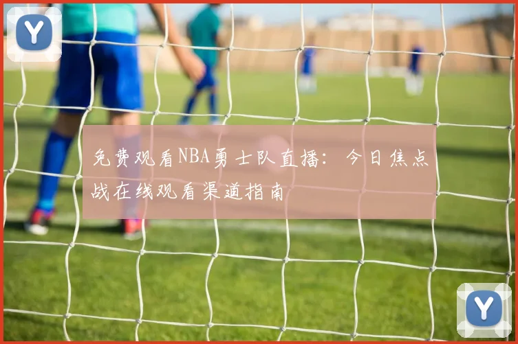 免费观看NBA勇士队直播：今日焦点战在线观看渠道指南