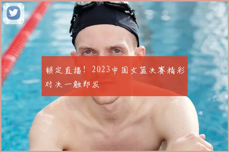 锁定直播！2023中国女篮决赛精彩对决一触即发