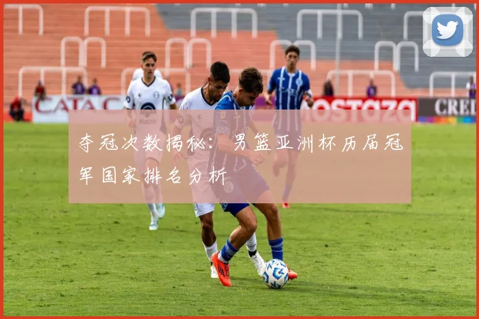 夺冠次数揭秘：男篮亚洲杯历届冠军国家排名分析