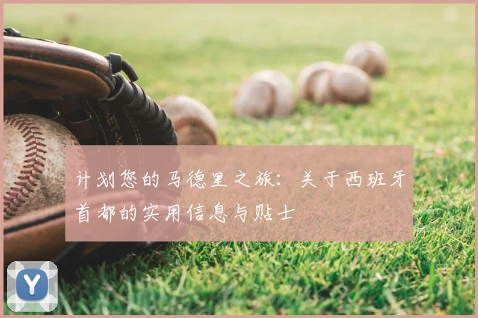 计划您的马德里之旅:关于西班牙首都的实用信息与贴士