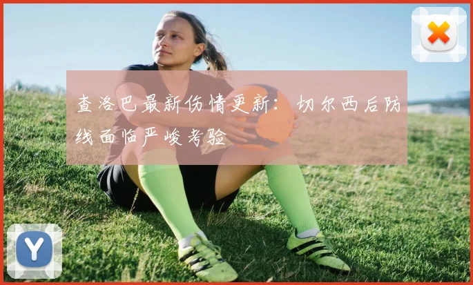 查洛巴最新伤情更新：切尔西后防线面临严峻考验