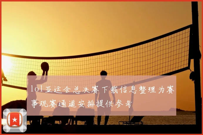 lol亚运会总决赛下载信息整理为赛事观赛通道安排提供参考