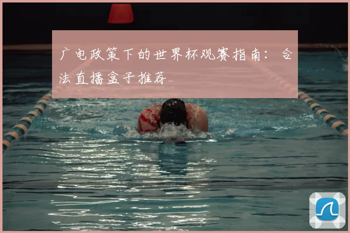 广电政策下的世界杯观赛指南：合法直播盒子推荐