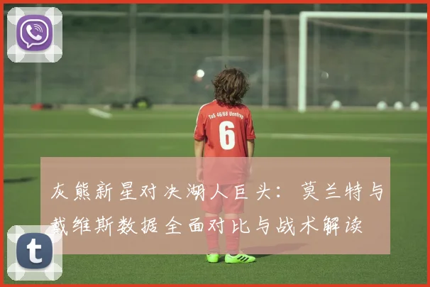 灰熊新星对决湖人巨头：莫兰特与戴维斯数据全面对比与战术解读