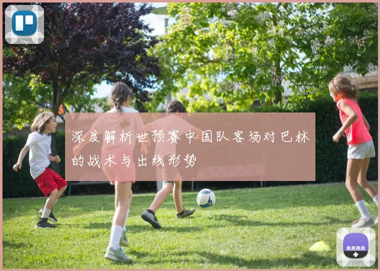深度解析世预赛中国队客场对巴林的战术与出线形势