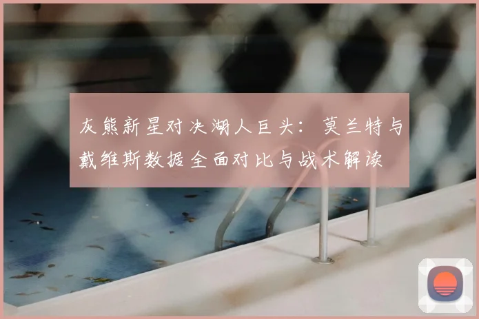 灰熊新星对决湖人巨头：莫兰特与戴维斯数据全面对比与战术解读