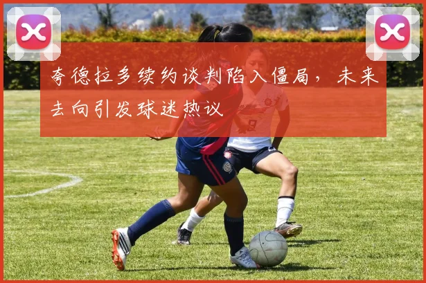 夸德拉多续约谈判陷入僵局，未来去向引发球迷热议