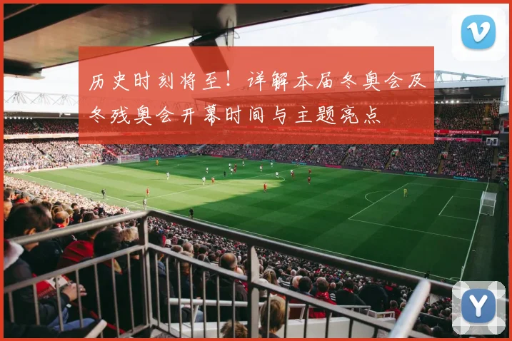 历史时刻将至！详解本届冬奥会及冬残奥会开幕时间与主题亮点