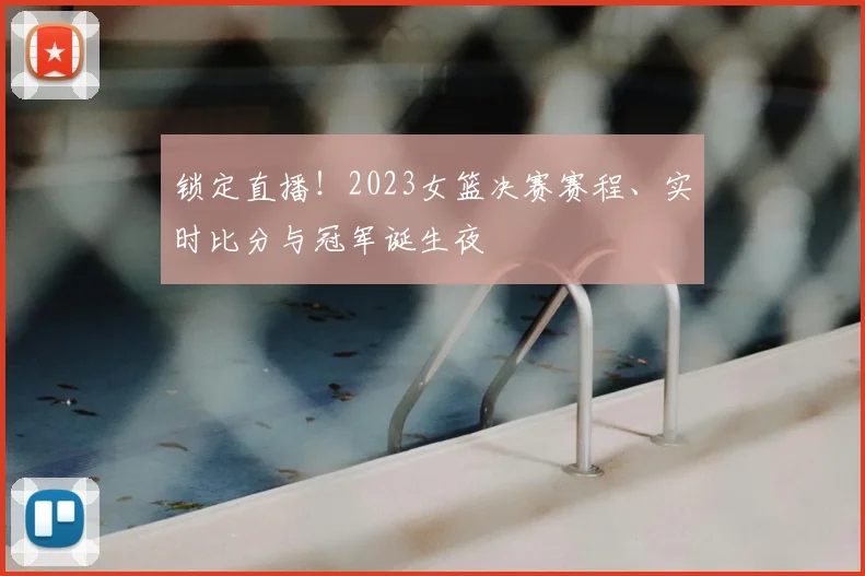 锁定直播！2023女篮决赛赛程、实时比分与冠军诞生夜