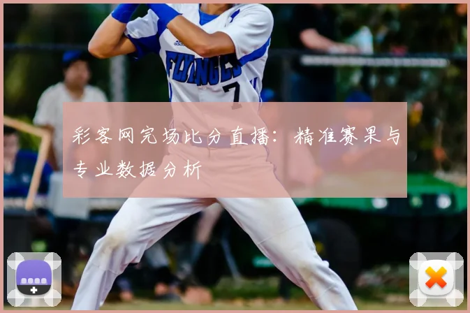 彩客网完场比分直播：精准赛果与专业数据分析