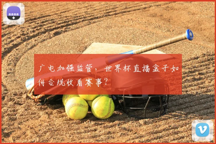 广电加强监管，世界杯直播盒子如何合规收看赛事？