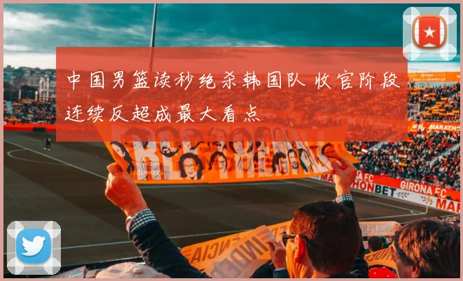 中国男篮读秒绝杀韩国队 收官阶段连续反超成最大看点