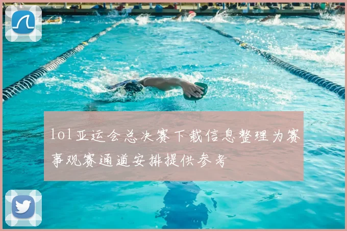 lol亚运会总决赛下载信息整理为赛事观赛通道安排提供参考