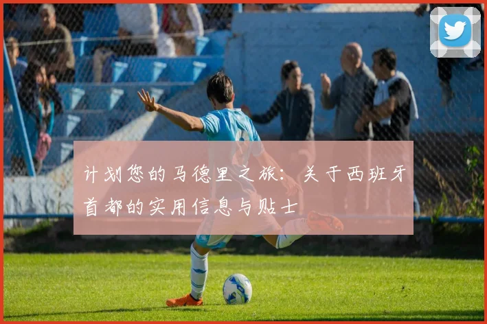 计划您的马德里之旅：关于西班牙首都的实用信息与贴士