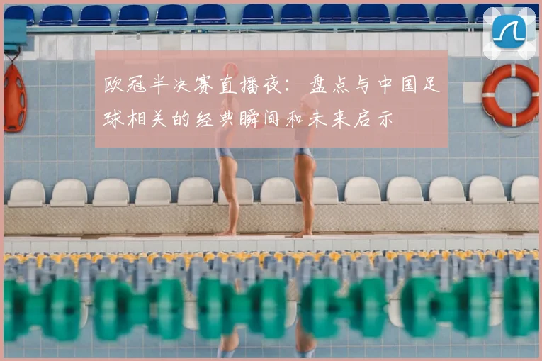 欧冠半决赛直播夜：盘点与中国足球相关的经典瞬间和未来启示