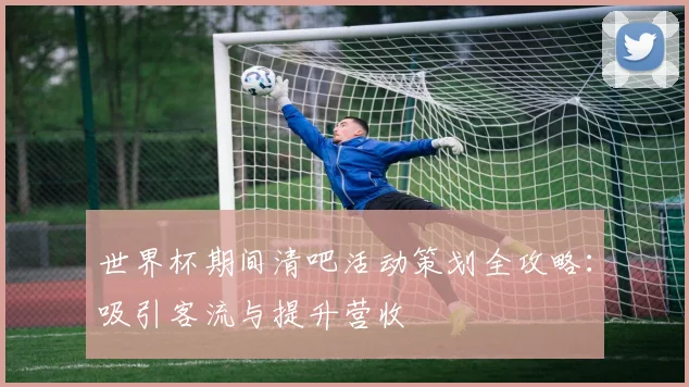 世界杯期间清吧活动策划全攻略:吸引客流与提升营收