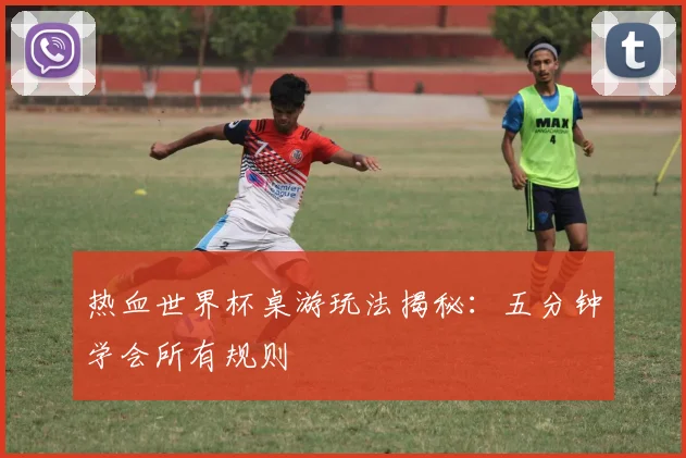 热血世界杯桌游玩法揭秘：五分钟学会所有规则