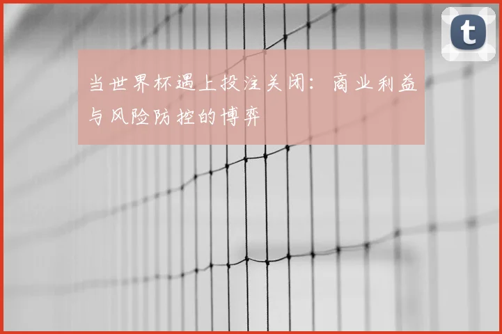 当世界杯遇上投注关闭:商业利益与风险防控的博弈
