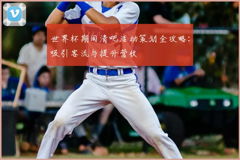 世界杯期间清吧活动策划全攻略：吸引客流与提升营收