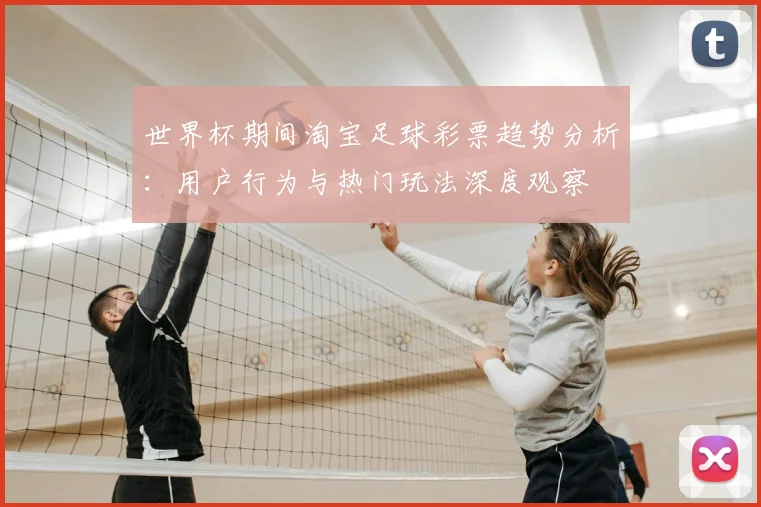 世界杯期间淘宝足球彩票趋势分析：用户行为与热门玩法深度观察