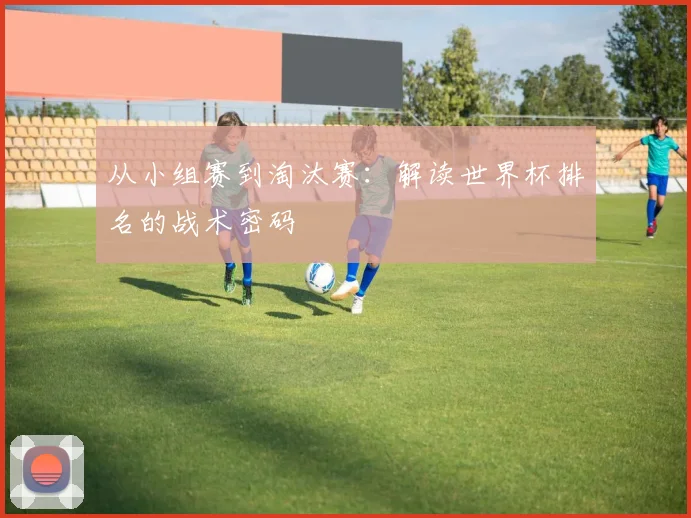 从小组赛到淘汰赛：解读世界杯排名的战术密码