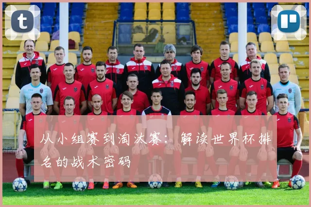 从小组赛到淘汰赛：解读世界杯排名的战术密码