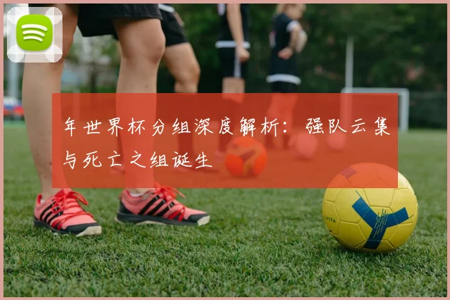 年世界杯分组深度解析：强队云集与死亡之组诞生