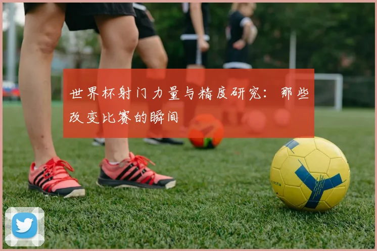 世界杯射门力量与精度研究：那些改变比赛的瞬间