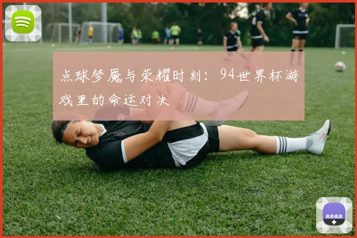 点球梦魇与荣耀时刻：94世界杯游戏里的命运对决