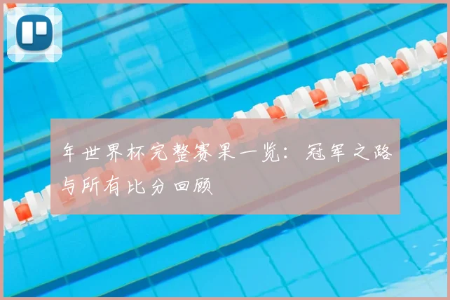 年世界杯完整赛果一览：冠军之路与所有比分回顾