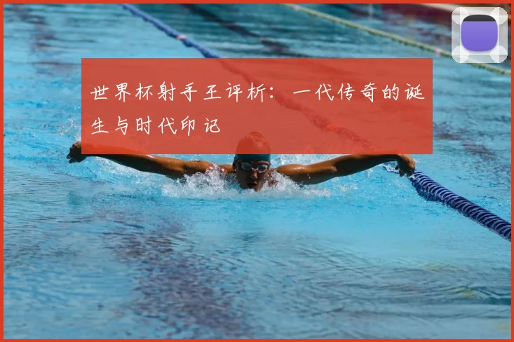 世界杯射手王评析：一代传奇的诞生与时代印记
