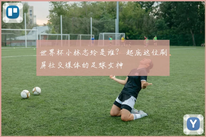 世界杯小林志玲是谁？ 起底这位刷屏社交媒体的足球女神
