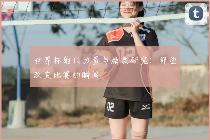 世界杯射门力量与精度研究：那些改变比赛的瞬间