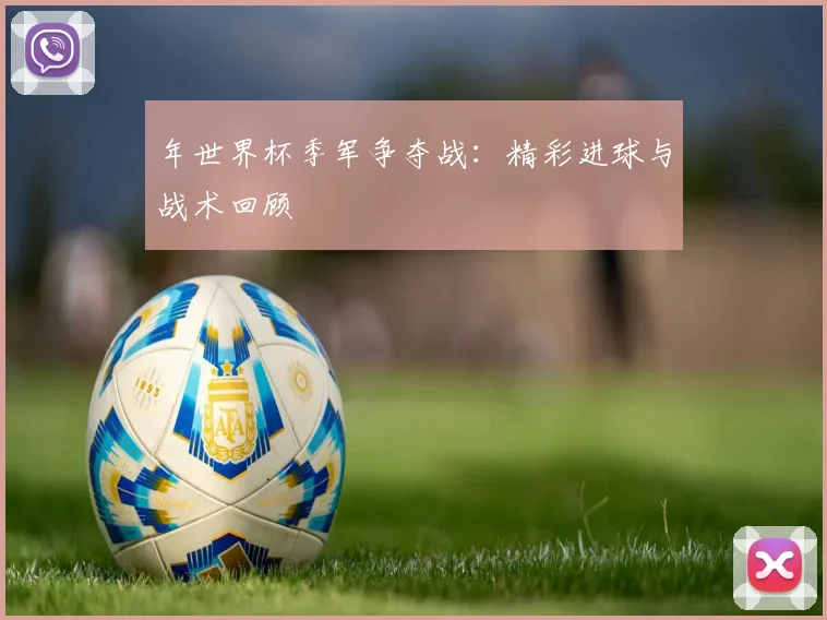 年世界杯季军争夺战：精彩进球与战术回顾