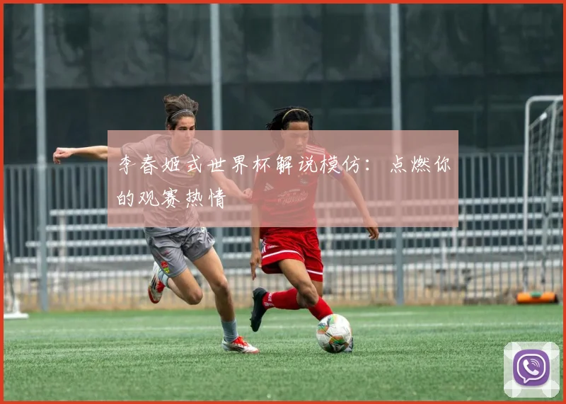 李春姬式世界杯解说模仿：点燃你的观赛热情