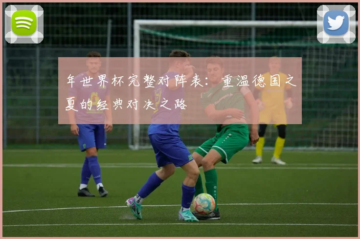 年世界杯完整对阵表：重温德国之夏的经典对决之路
