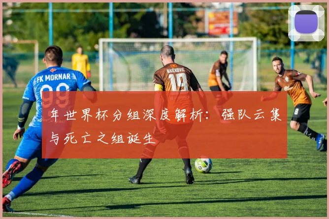 年世界杯分组深度解析：强队云集与死亡之组诞生