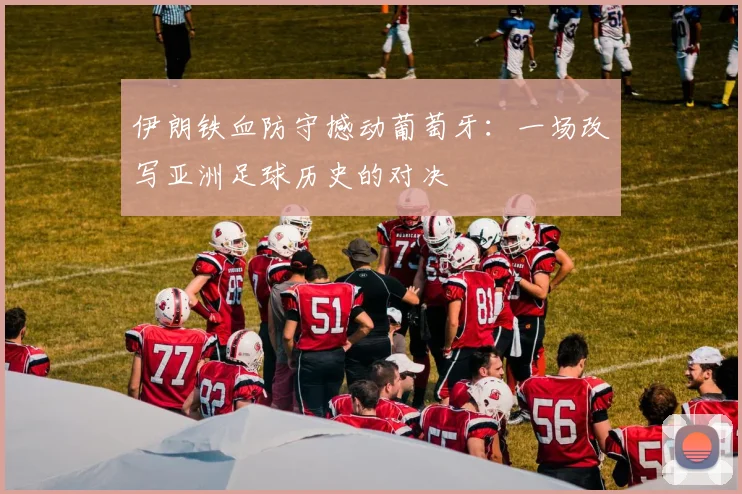 伊朗铁血防守撼动葡萄牙:一场改写亚洲足球历史的对决