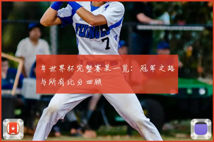 年世界杯完整赛果一览：冠军之路与所有比分回顾
