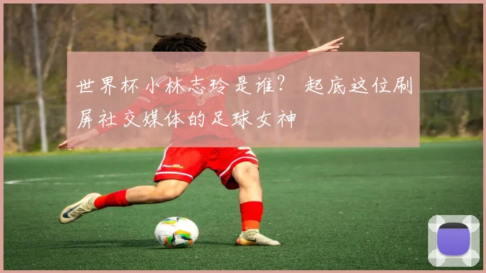 世界杯小林志玲是谁？ 起底这位刷屏社交媒体的足球女神