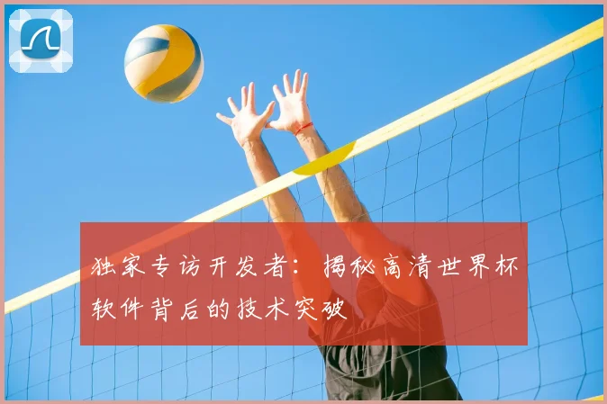 独家专访开发者：揭秘高清世界杯软件背后的技术突破