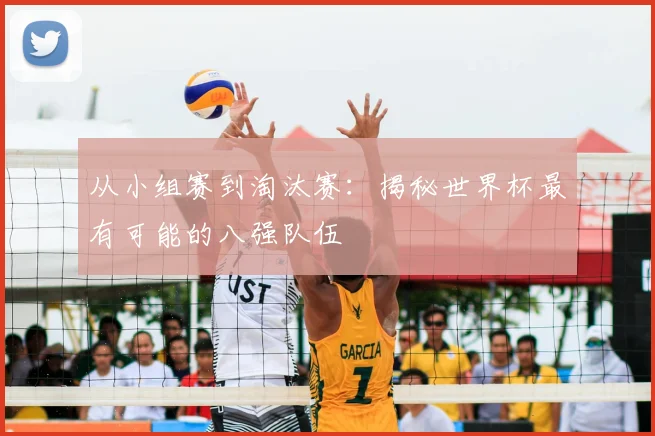 从小组赛到淘汰赛：揭秘世界杯最有可能的八强队伍